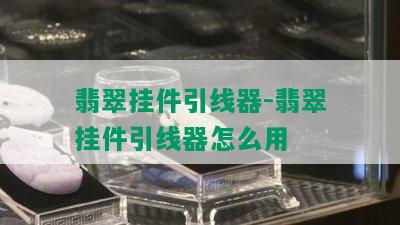 翡翠挂件引线器-翡翠挂件引线器怎么用