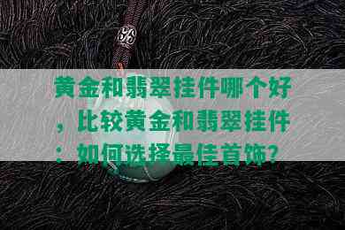 黄金和翡翠挂件哪个好，比较黄金和翡翠挂件：如何选择更佳首饰？