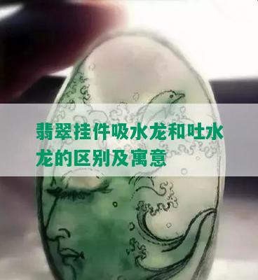 翡翠挂件吸水龙和吐水龙的区别及寓意