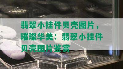 翡翠小挂件贝壳图片，璀璨华美：翡翠小挂件贝壳图片鉴赏