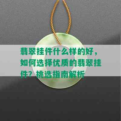 翡翠挂件什么样的好，如何选择优质的翡翠挂件？挑选指南解析