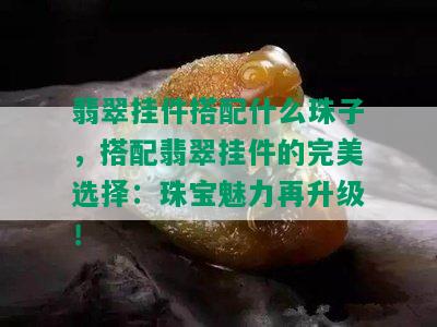 翡翠挂件搭配什么珠子，搭配翡翠挂件的完美选择：珠宝魅力再升级！