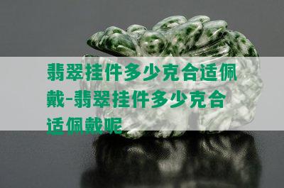 翡翠挂件多少克合适佩戴-翡翠挂件多少克合适佩戴呢