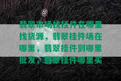 翡翠市场找挂件在哪里找货源，翡翠挂件场在哪里，翡翠挂件到哪里批发，翡翠挂件哪里买