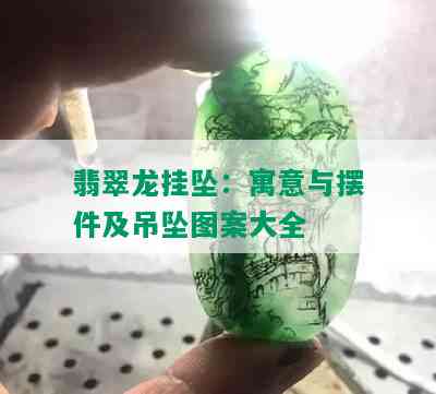 翡翠龙挂坠：寓意与摆件及吊坠图案大全