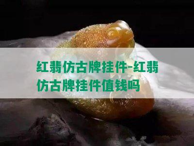 红翡仿古牌挂件-红翡仿古牌挂件值钱吗