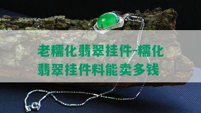 老糯化翡翠挂件-糯化翡翠挂件料能卖多钱