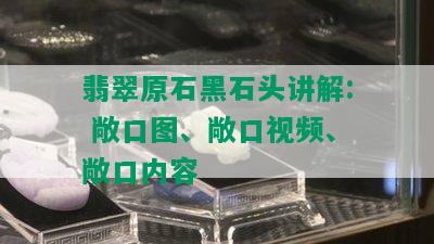 翡翠原石黑石头讲解: 敞口图、敞口视频、敞口内容