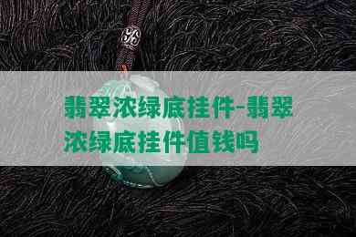 翡翠浓绿底挂件-翡翠浓绿底挂件值钱吗