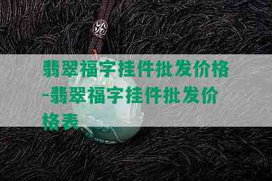 翡翠福字挂件批发价格-翡翠福字挂件批发价格表