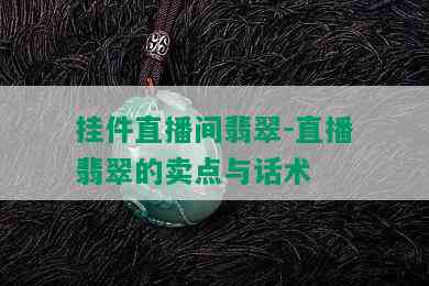 挂件直播间翡翠-直播翡翠的卖点与话术