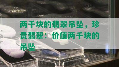 两千块的翡翠吊坠，珍贵翡翠：价值两千块的吊坠