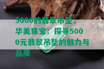 5000的翡翠吊坠，华美珠宝：探寻5000元翡翠吊坠的魅力与品质