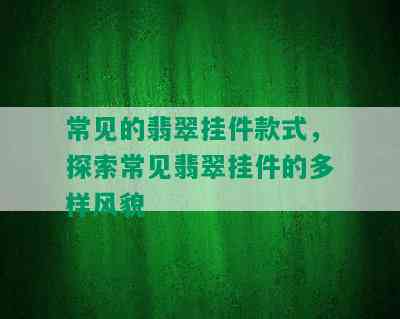 常见的翡翠挂件款式，探索常见翡翠挂件的多样风貌