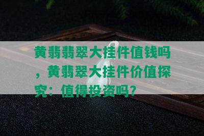 黄翡翡翠大挂件值钱吗，黄翡翠大挂件价值探究：值得投资吗？