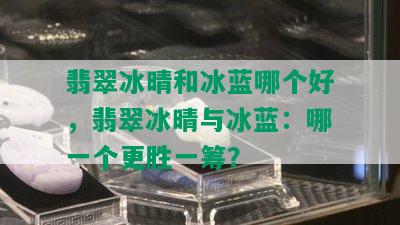 翡翠冰晴和冰蓝哪个好，翡翠冰晴与冰蓝：哪一个更胜一筹？