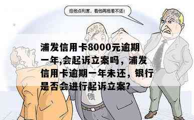 浦发信用卡8000元逾期一年,会起诉立案吗，浦发信用卡逾期一年未还，银行是否会进行起诉立案？