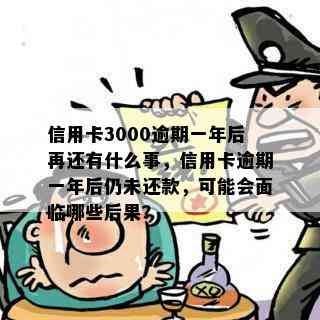 信用卡3000逾期一年后再还有什么事，信用卡逾期一年后仍未还款，可能会面临哪些后果？