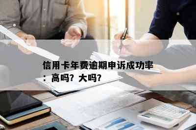 信用卡年费逾期申诉成功率：高吗？大吗？