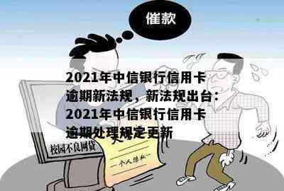 2021年中信银行信用卡逾期新法规，新法规出台：2021年中信银行信用卡逾期处理规定更新