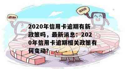 2020年信用卡逾期有新政策吗，最新消息：2020年信用卡逾期相关政策有何变动？