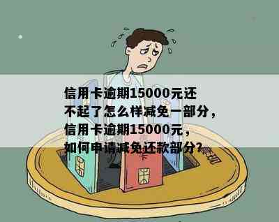 信用卡逾期15000元还不起了怎么样减免一部分，信用卡逾期15000元，如何申请减免还款部分？