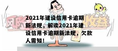 2021年建设信用卡逾期新法规，解读2021年建设信用卡逾期新法规，欠款人需知！