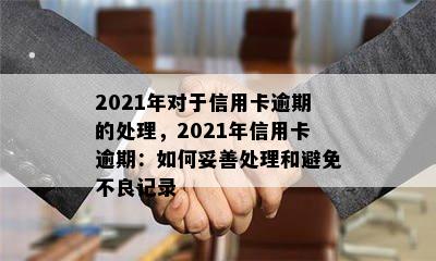 2021年对于信用卡逾期的处理，2021年信用卡逾期：如何妥善处理和避免不良记录