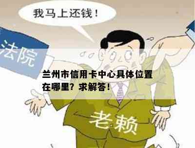 兰州市信用卡中心具 *** 置在哪里？求解答！