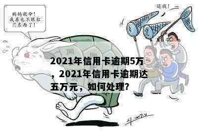 2021年信用卡逾期5万，2021年信用卡逾期达五万元，如何处理？