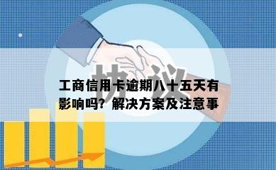 工商信用卡逾期八十五天有影响吗？解决方案及注意事