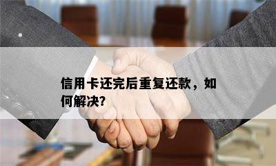 信用卡还完后重复还款，如何解决？