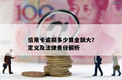 信用卡逾期多少算金额大？定义及法律责任解析