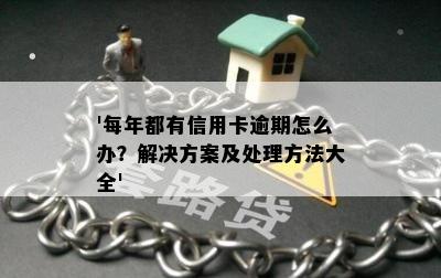 '每年都有信用卡逾期怎么办？解决方案及处理方法大全'