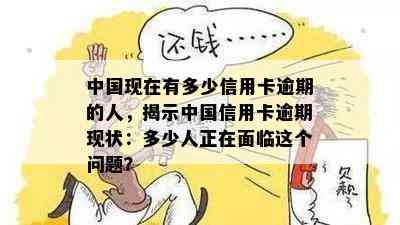 中国现在有多少信用卡逾期的人，揭示中国信用卡逾期现状：多少人正在面临这个问题？