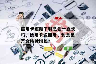 信用卡逾期了利息会一直长吗，信用卡逾期后，利息是否会持续增长？