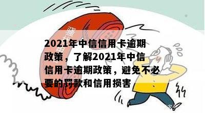 2021年中信信用卡逾期政策，了解2021年中信信用卡逾期政策，避免不必要的罚款和信用损害