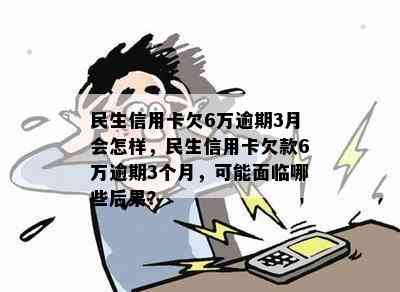 民生信用卡欠6万逾期3月会怎样，民生信用卡欠款6万逾期3个月，可能面临哪些后果？