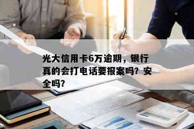 光大信用卡6万逾期，银行真的会打电话要报案吗？安全吗？