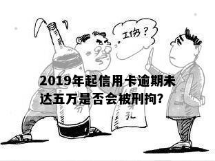 2019年起信用卡逾期未达五万是否会被刑拘？