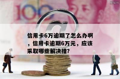 信用卡6万逾期了怎么办啊，信用卡逾期6万元，应该采取哪些解决措？