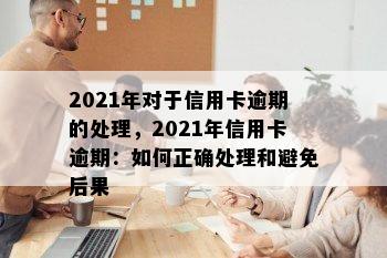 2021年对于信用卡逾期的处理，2021年信用卡逾期：如何正确处理和避免后果