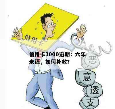 信用卡3000逾期：六年未还，如何补救？