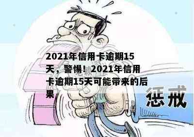 2021年信用卡逾期15天，警惕！2021年信用卡逾期15天可能带来的后果