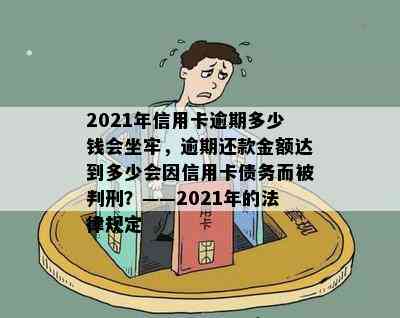 2021年信用卡逾期多少钱会坐牢，逾期还款金额达到多少会因信用卡债务而被判刑？——2021年的法律规定