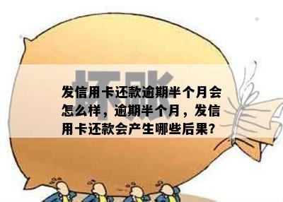 发信用卡还款逾期半个月会怎么样，逾期半个月，发信用卡还款会产生哪些后果？