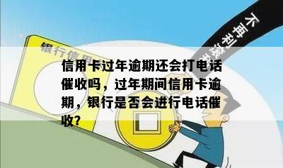 信用卡过年逾期还会打电话吗，过年期间信用卡逾期，银行是否会进行电话？