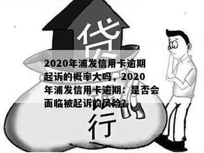 2020年浦发信用卡逾期起诉的概率大吗，2020年浦发信用卡逾期：是否会面临被起诉的风险？