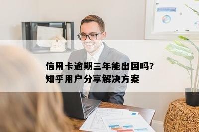 信用卡逾期三年能出国吗？知乎用户分享解决方案