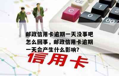 邮政信用卡逾期一天没事吧怎么回事，邮政信用卡逾期一天会产生什么影响？